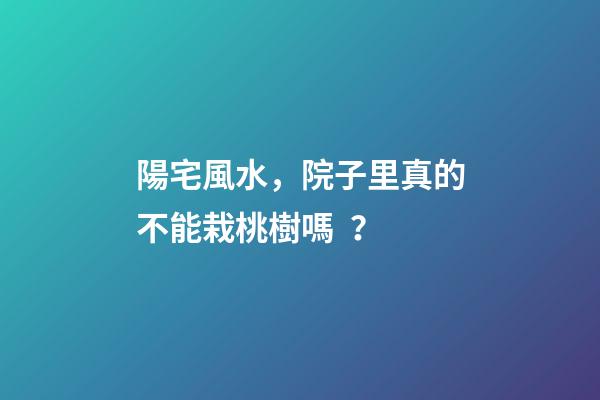 陽宅風水，院子里真的不能栽桃樹嗎？